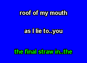roof of my mouth

as I lie to..you

the final straw in..the