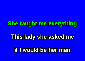 She taught me everything

This lady she asked me

if I would be her man