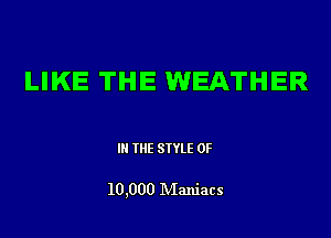LIKE THE WEATHER

IN THE STYLE 0F

10,000 Maniacs