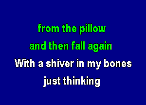 from the pillow
and then fall again

With a shiver in my bones

just thinking
