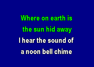 Where on earth is

the sun hid away

Ihear the sound of
a noon bell chime