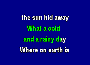 the sun hid away
What a cold

and a rainy day

Where on earth is