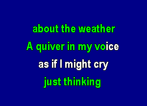 about the weather
A quiver in my voice
as if I might cry

just thinking