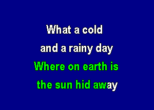 What a cold
and a rainy day
Where on earth is

the sun hid away