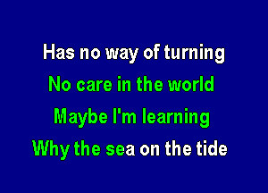 Has no way of turning
No care in the world

Maybe I'm learning
Why the sea on the tide