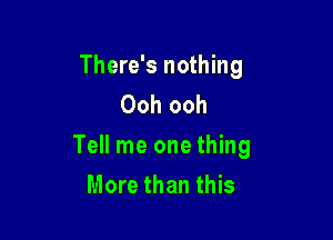 There's nothing
Ooh ooh

Tell me one thing
More than this