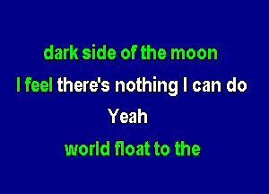 dark side of the moon

I feel there's nothing I can do

Yeah
world float to the