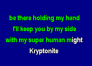 be there holding my hand
I'll keep you by my side

with my super human might

Kryptonite