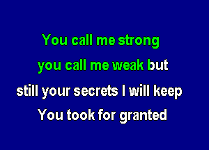 You call me strong
you call me weak but

still your secrets I will keep

You took for granted