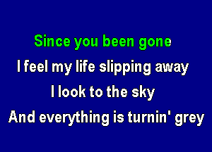 Since you been gone
I feel my life slipping away
llook to the sky

And everything is turnin' grey