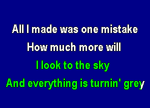 All I made was one mistake
How much more will
llook to the sky

And everything is turnin' grey