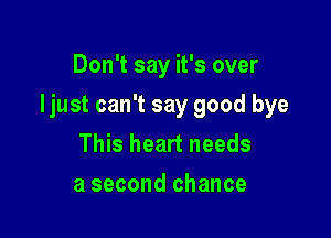 Don't say it's over

Ijust can't say good bye

This heart needs
a second chance