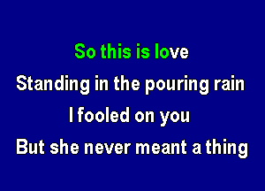 So this is love
Standing in the pouring rain
lfooled on you

But she never meant a thing