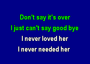 Don't say it's over

Ijust can't say good bye

lnever loved her
lnever needed her