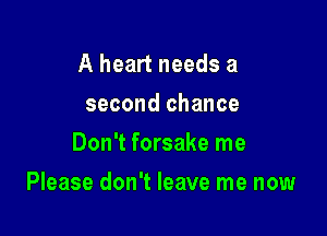 A heart needs a
second chance
Don't forsake me

Please don't leave me now