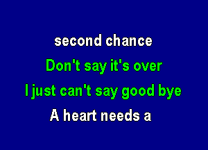 second chance
Don't say it's over

ljust can't say good bye

A heart needs a