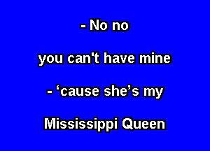 -No no

you can't have mine

- Tause she,s my

Mississippi Queen