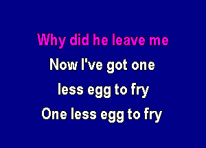 Now I've got one
less egg to fry

One less egg to fry