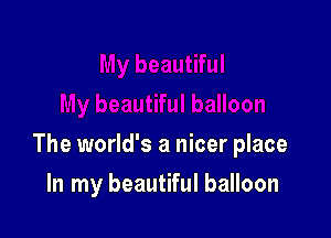 The world's a nicer place

In my beautiful balloon