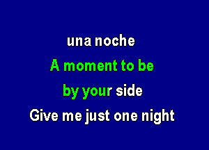 una noche
A moment to be
by your side

Give me just one night