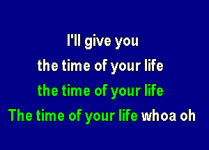 I'll give you
the time of your life

the time of your life

The time of your life whoa oh