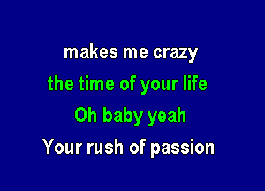 makes me crazy
the time of your life
Oh baby yeah

Your rush of passion