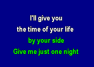 I'll give you
the time of your life
by your side

Give me just one night