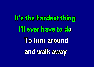 It's the hardest thing
I'll ever have to do
To turn around

and walk away