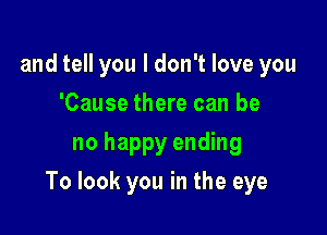 and tell you I don't love you
'Cause there can be
no happy ending

To look you in the eye