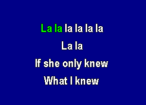 La la la la la la
La la

If she only knew
What I knew
