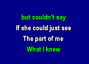 but couldn't say

If she could just see

The part of me
What I knew