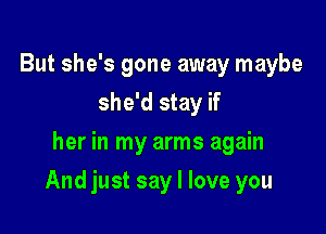 But she's gone away maybe
she'd stay if
her in my arms again

And just say I love you