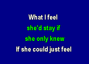 What I feel
she'd stay if
she only knew

If she could just feel