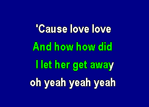 'Cause love love
And how how did

I let her get away

oh yeah yeah yeah