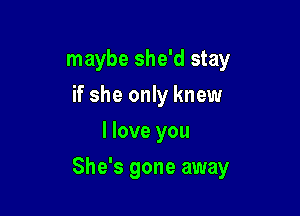 maybe she'd stay
if she only knew
I love you

She's gone away