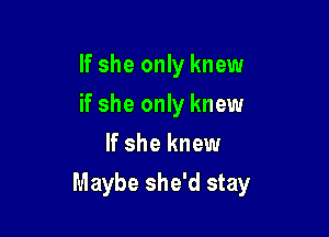 If she only knew
if she only knew
If she knew

Maybe she'd stay