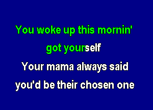 You woke up this mornin'
got yourself

Your mama always said

you'd be their chosen one