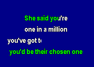 She said you're

one in a million
Your mama always said
you'd be their chosen one
