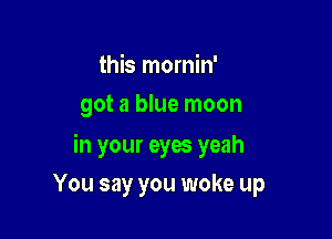 this mornin'
got a blue moon

in your eyes yeah

You say you woke up