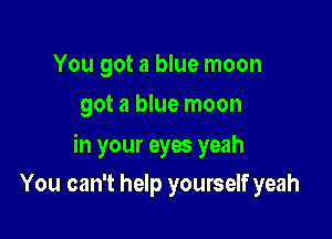 You got a blue moon
got a blue moon

in your eyes yeah

You can't help yourself yeah