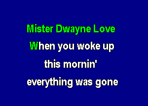 Mister Dwayne Love
When you woke up

this mornin'

everything was gone