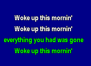 Woke up this mornin'
Woke up this mornin'

everything you had was gone

Woke up this mornin'