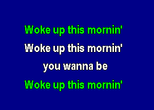 Woke up this mornin'
Woke up this mornin'
you wanna be

Woke up this mornin'