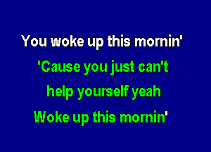 You woke up this mornin'
'Cause you just can't
help yourself yeah

Woke up this mornin'