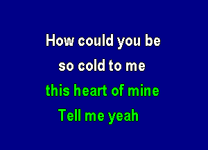 How could you be
so cold to me
this heart of mine

Tell me yeah