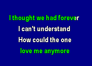 lthought we had forever
lcan't understand
How could the one

love me anymore