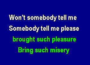 Won't somebody tell me
Somebody tell me please

brought such pleasure

Bring such misery