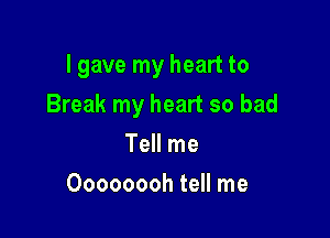 I gave my heart to

Break my heart so bad

Tell me
Oooooooh tell me