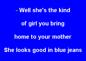 - Well she's the kind
of girl you bring

home to your mother

She looks good in blue jeans