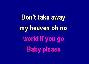 Don't take away

my heaven oh no